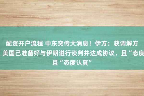 配资开户流程 中东突传大消息！伊方：获调解方告知，美国已准备好与伊朗进行谈判并达成协议，且“态度认真”