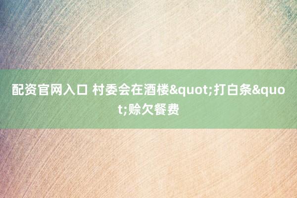配资官网入口 村委会在酒楼"打白条"赊欠餐费