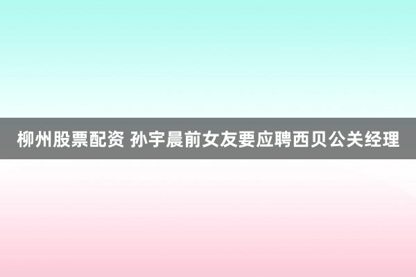柳州股票配资 孙宇晨前女友要应聘西贝公关经理