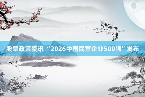 股票政策资讯 “2026中国民营企业500强”发布