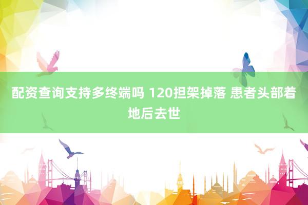 配资查询支持多终端吗 120担架掉落 患者头部着地后去世