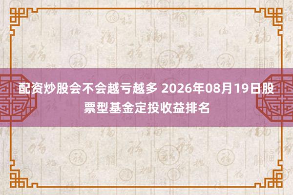 配资炒股会不会越亏越多 2026年08月19日股票型基金定投收益排名