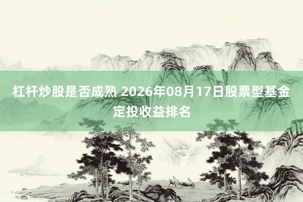 杠杆炒股是否成熟 2026年08月17日股票型基金定投收益排名