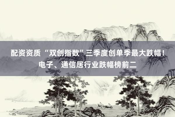 配资资质 “双创指数”三季度创单季最大跌幅！电子、通信居行业跌幅榜前二
