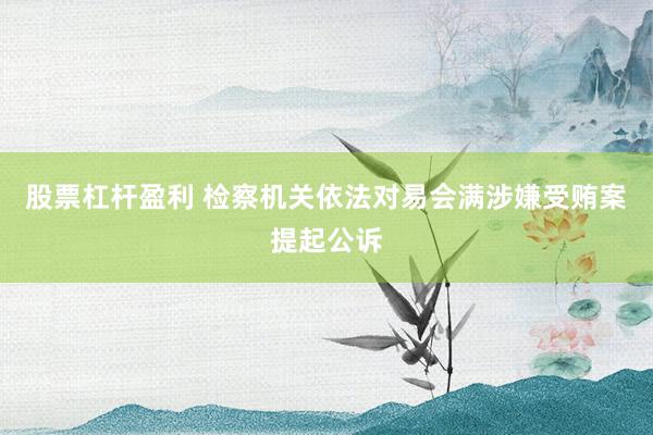 股票杠杆盈利 检察机关依法对易会满涉嫌受贿案提起公诉