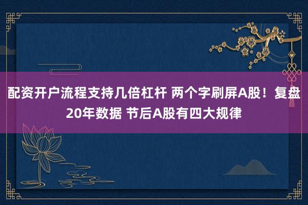 配资开户流程支持几倍杠杆 两个字刷屏A股!复盘20年数据 节后A股有四大规律