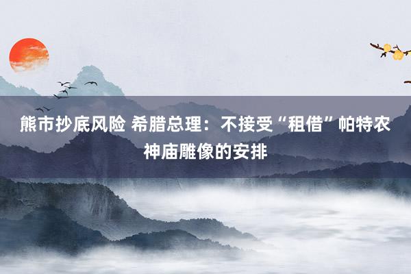 熊市抄底风险 希腊总理：不接受“租借”帕特农神庙雕像的安排