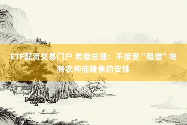 ETF配资交易门户 希腊总理：不接受“租借”帕特农神庙雕像的安排
