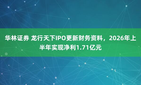 华林证券 龙行天下IPO更新财务资料，2026年上半年实现净利1.71亿元