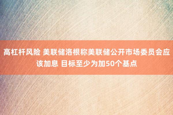 高杠杆风险 美联储洛根称美联储公开市场委员会应该加息 目标至少为加50个基点
