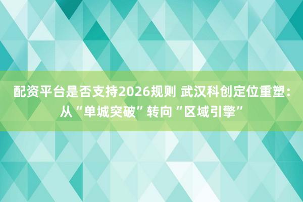配资平台是否支持2026规则 武汉科创定位重塑:从“单城突破”转向“区域引擎”