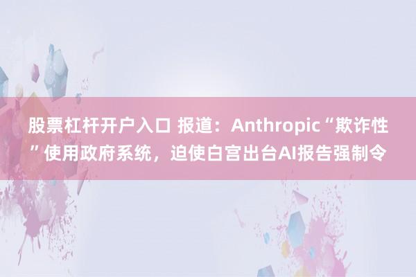 股票杠杆开户入口 报道：Anthropic“欺诈性”使用政府系统，迫使白宫出台AI报告强制令