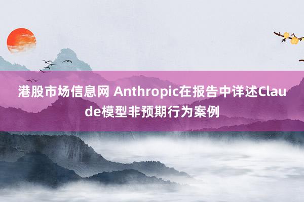 港股市场信息网 Anthropic在报告中详述Claude模型非预期行为案例