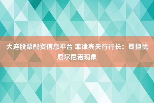 大连股票配资信息平台 菲律宾央行行长：最担忧厄尔尼诺现象