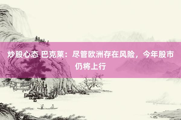 炒股心态 巴克莱：尽管欧洲存在风险，今年股市仍将上行