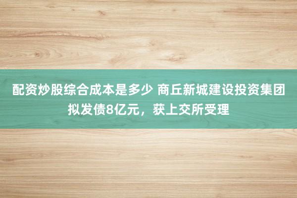 配资炒股综合成本是多少 商丘新城建设投资集团拟发债8亿元，获上交所受理