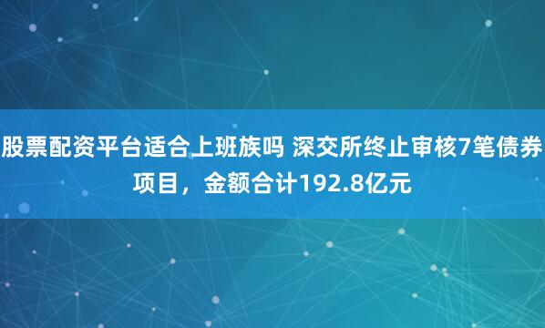 股票配资平台适合上班族吗 深交所终止审核7笔债券项目，金额合计192.8亿元