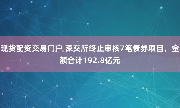 现货配资交易门户 深交所终止审核7笔债券项目，金额合计192.8亿元