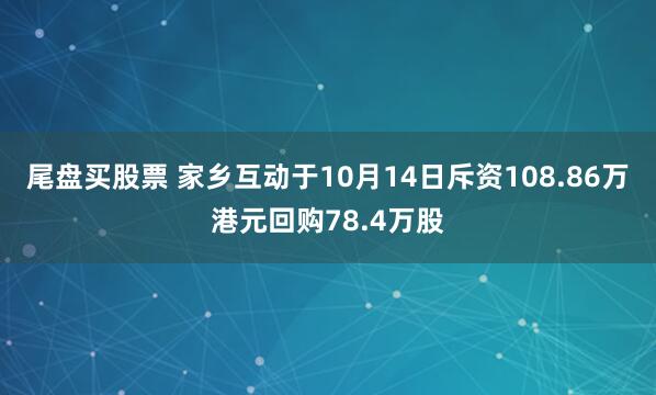 尾盘买股票 家乡互动于10月14日斥资108.86万港元回购78.4万股